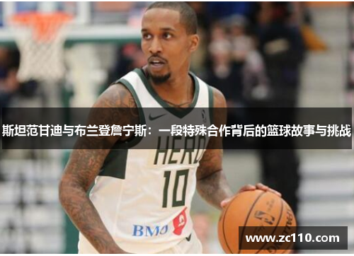 斯坦范甘迪与布兰登詹宁斯：一段特殊合作背后的篮球故事与挑战