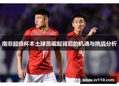 南非超级杯本土球员崛起背后的机遇与挑战分析