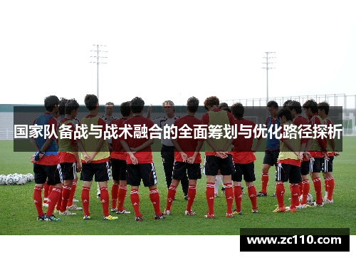 国家队备战与战术融合的全面筹划与优化路径探析