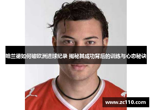 哈兰德如何破欧洲进球纪录 揭秘其成功背后的训练与心态秘诀