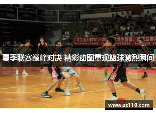 夏季联赛巅峰对决 精彩动图重现篮球激烈瞬间