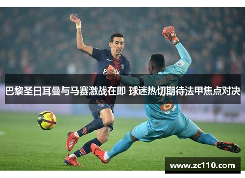 巴黎圣日耳曼与马赛激战在即 球迷热切期待法甲焦点对决