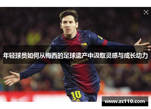 年轻球员如何从梅西的足球遗产中汲取灵感与成长动力