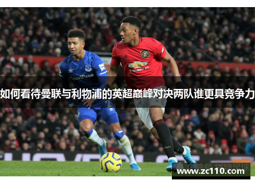 如何看待曼联与利物浦的英超巅峰对决两队谁更具竞争力