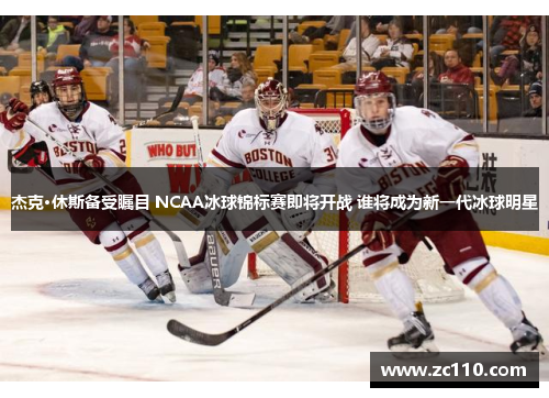 杰克·休斯备受瞩目 NCAA冰球锦标赛即将开战 谁将成为新一代冰球明星