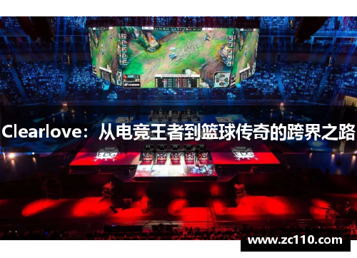 Clearlove：从电竞王者到篮球传奇的跨界之路
