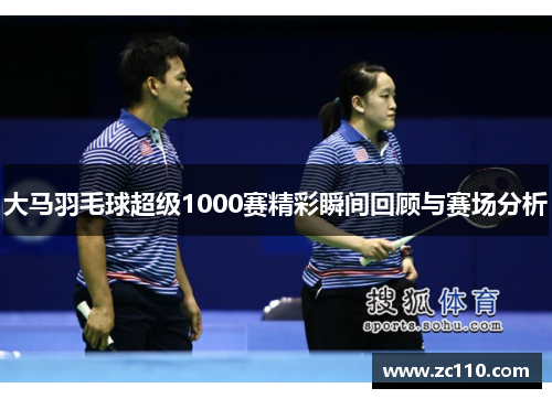 大马羽毛球超级1000赛精彩瞬间回顾与赛场分析