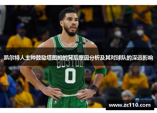 凯尔特人主帅鼓励塔图姆的背后原因分析及其对球队的深远影响