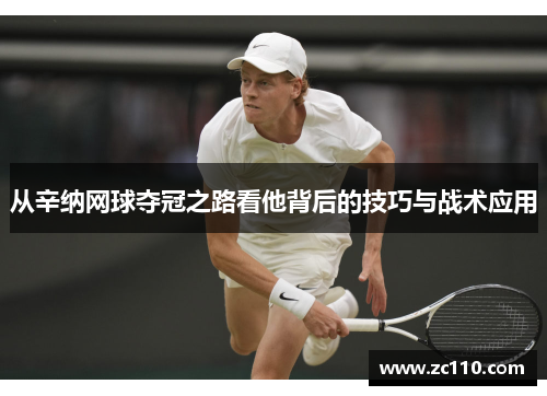 从辛纳网球夺冠之路看他背后的技巧与战术应用