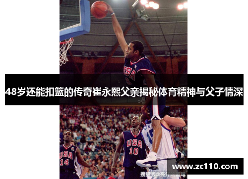 48岁还能扣篮的传奇崔永熙父亲揭秘体育精神与父子情深