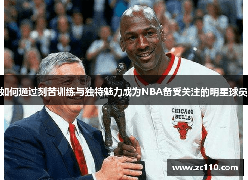 如何通过刻苦训练与独特魅力成为NBA备受关注的明星球员