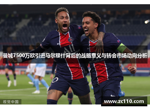 曼城7500万欧引进马尔穆什背后的战略意义与转会市场动向分析