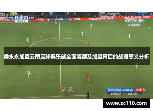 侯永永加盟云南足球俱乐部全面解读及加盟背后的战略意义分析