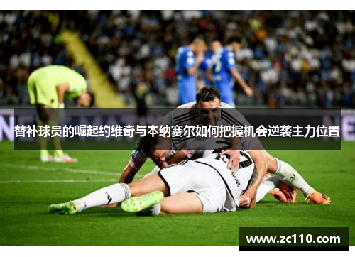 替补球员的崛起约维奇与本纳赛尔如何把握机会逆袭主力位置