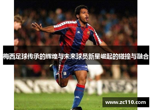 梅西足球传承的辉煌与未来球员新星崛起的碰撞与融合