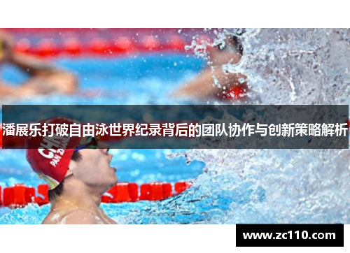 潘展乐打破自由泳世界纪录背后的团队协作与创新策略解析