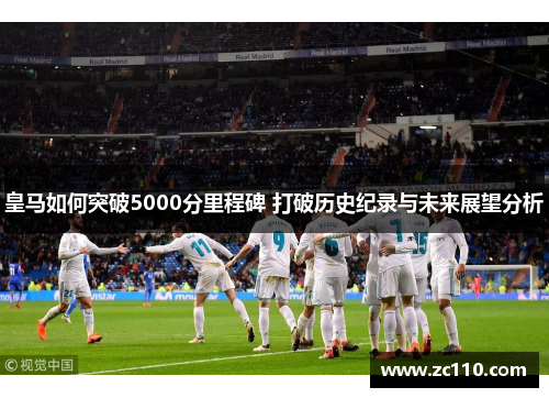皇马如何突破5000分里程碑 打破历史纪录与未来展望分析