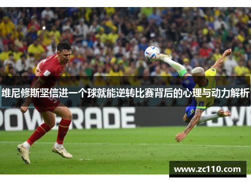 维尼修斯坚信进一个球就能逆转比赛背后的心理与动力解析