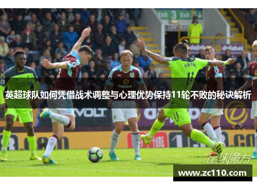 英超球队如何凭借战术调整与心理优势保持11轮不败的秘诀解析