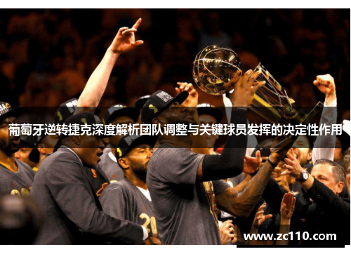 葡萄牙逆转捷克深度解析团队调整与关键球员发挥的决定性作用