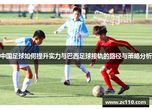 中国足球如何提升实力与巴西足球接轨的路径与策略分析