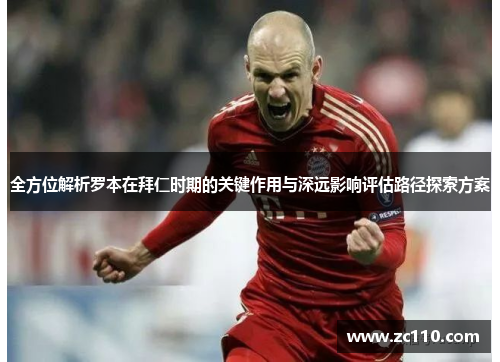 全方位解析罗本在拜仁时期的关键作用与深远影响评估路径探索方案