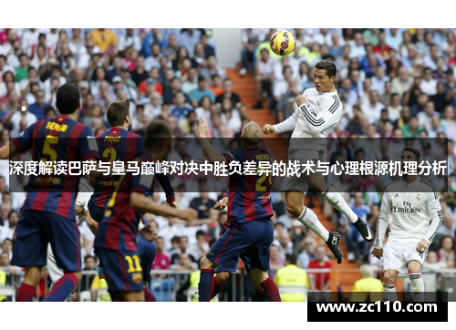 深度解读巴萨与皇马巅峰对决中胜负差异的战术与心理根源机理分析 深度解读巴萨与皇马巅峰对决中胜负差异的战术与心理根源机理分析